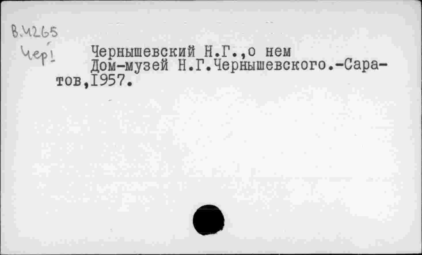 ﻿Чгр’ Чернышевский Н.Г.,о нем
Дом-музей Н.Г.Чернышевского.-Сара-тов,1957.